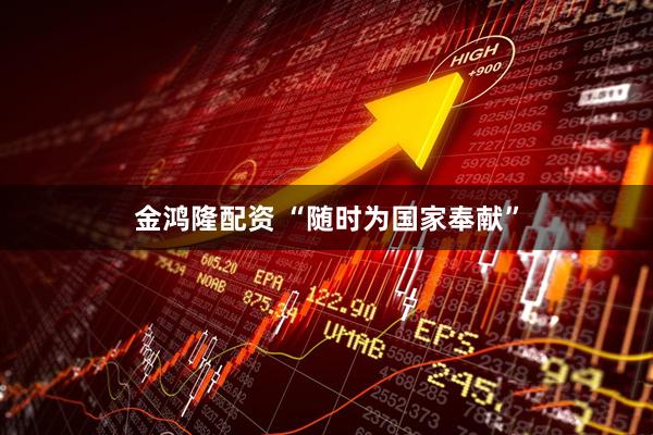 金鸿隆配资 “随时为国家奉献”