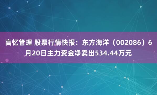 高忆管理 股票行情快报：东方海洋（002086）6月20日主力资金净卖出534.44万元