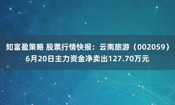 知富盈策略 股票行情快报：云南旅游（002059）6月20日主力资金净卖出127.70万元