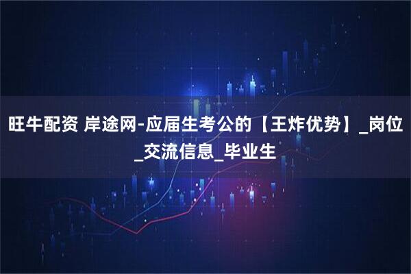 旺牛配资 岸途网-应届生考公的【王炸优势】_岗位_交流信息_毕业生