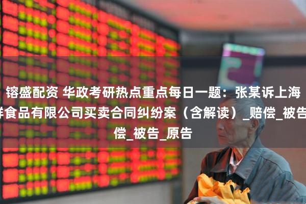 镕盛配资 华政考研热点重点每日一题：张某诉上海某生鲜食品有限公司买卖合同纠纷案（含解读）_赔偿_被告_原告