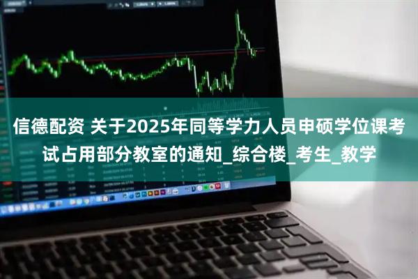 信德配资 关于2025年同等学力人员申硕学位课考试占用部分教室的通知_综合楼_考生_教学