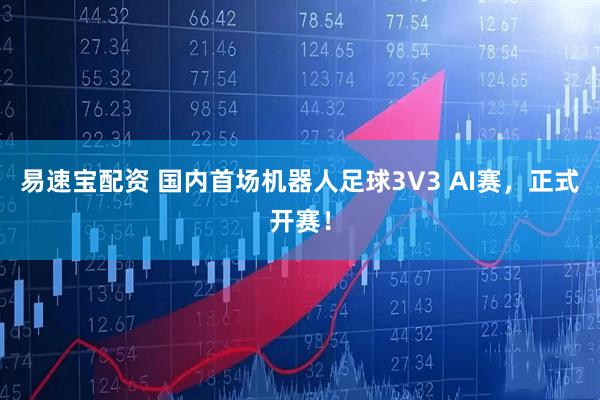 易速宝配资 国内首场机器人足球3V3 AI赛，正式开赛！