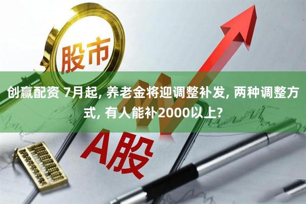 创赢配资 7月起, 养老金将迎调整补发, 两种调整方式, 有人能补2000以上?