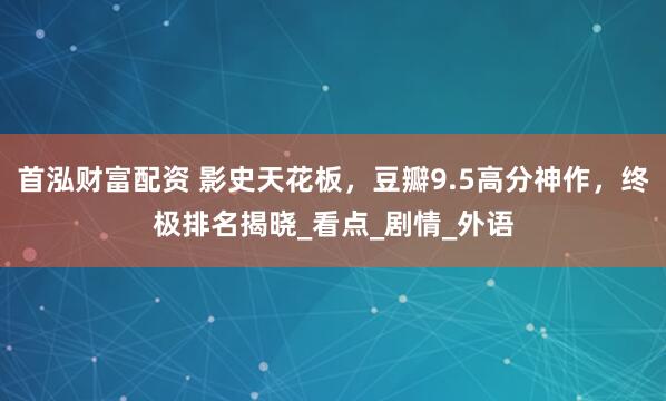 首泓财富配资 影史天花板，豆瓣9.5高分神作，终极排名揭晓_看点_剧情_外语