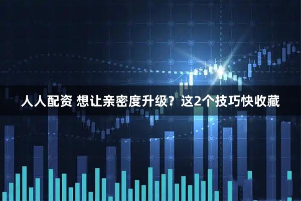 人人配资 想让亲密度升级？这2个技巧快收藏