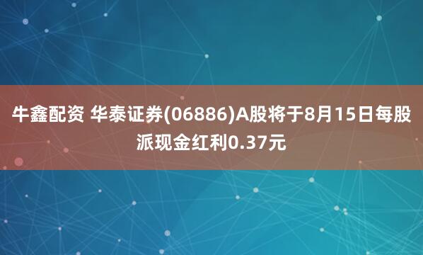 牛鑫配资 华泰证券(06886)A股将于8月15日每股派现金红利0.37元