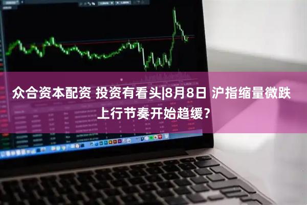 众合资本配资 投资有看头|8月8日 沪指缩量微跌 上行节奏开始趋缓？