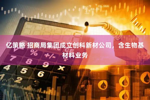 亿策略 招商局集团成立创科新材公司，含生物基材料业务