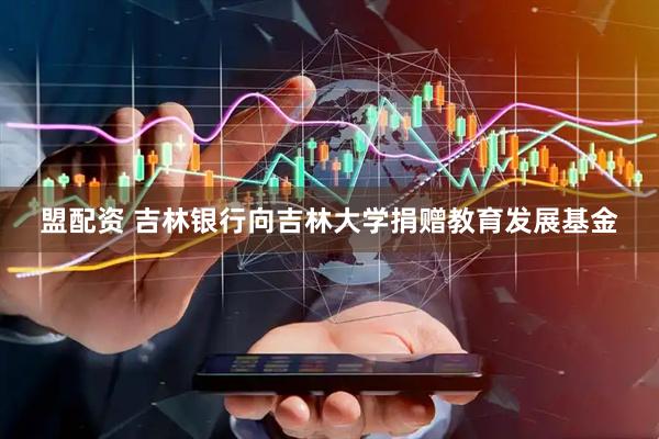 盟配资 吉林银行向吉林大学捐赠教育发展基金