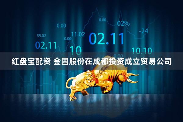 红盘宝配资 金固股份在成都投资成立贸易公司