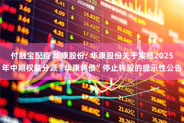 付融宝配资 华康股份: 华康股份关于实施2025年中期权益分派“华康转债”停止转股的提示性公告