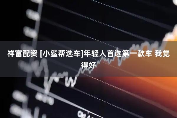 祥富配资 [小鲨帮选车]年轻人首选第一款车 我觉得好
