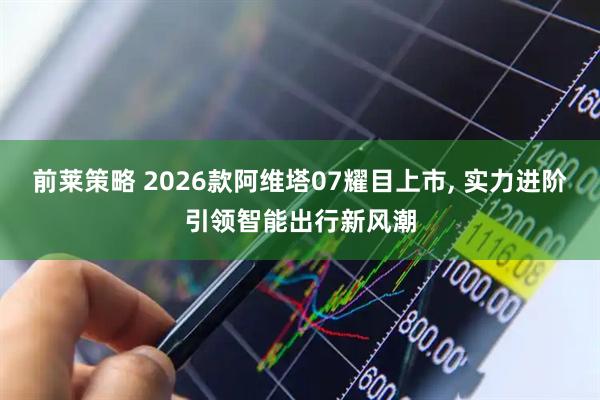前莱策略 2026款阿维塔07耀目上市, 实力进阶引领智能出行新风潮