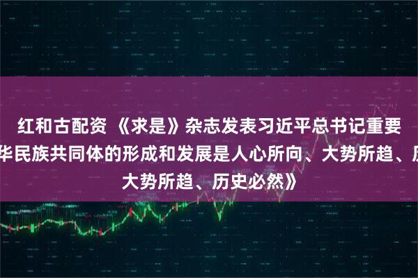 红和古配资 《求是》杂志发表习近平总书记重要文章《中华民族共同体的形成和发展是人心所向、大势所趋、历史必然》