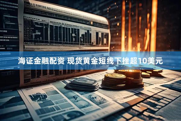 海证金融配资 现货黄金短线下挫超10美元