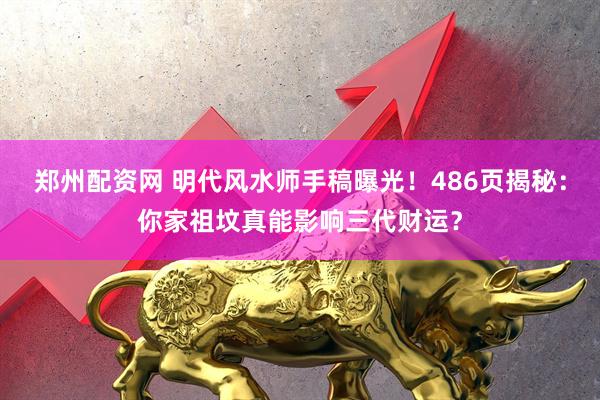 郑州配资网 明代风水师手稿曝光！486页揭秘：你家祖坟真能影响三代财运？