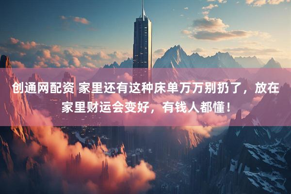 创通网配资 家里还有这种床单万万别扔了，放在家里财运会变好，有钱人都懂！