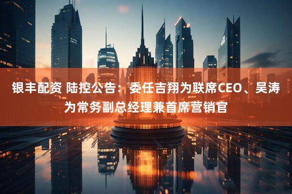 银丰配资 陆控公告：委任吉翔为联席CEO、吴涛为常务副总经理兼首席营销官