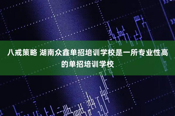 八戒策略 湖南众鑫单招培训学校是一所专业性高的单招培训学校