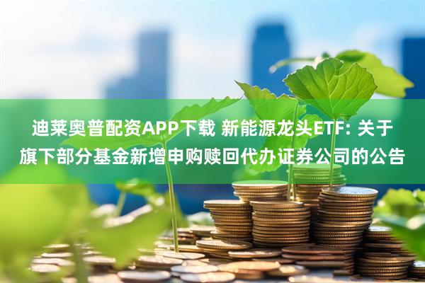 迪莱奥普配资APP下载 新能源龙头ETF: 关于旗下部分基金新增申购赎回代办证券公司的公告