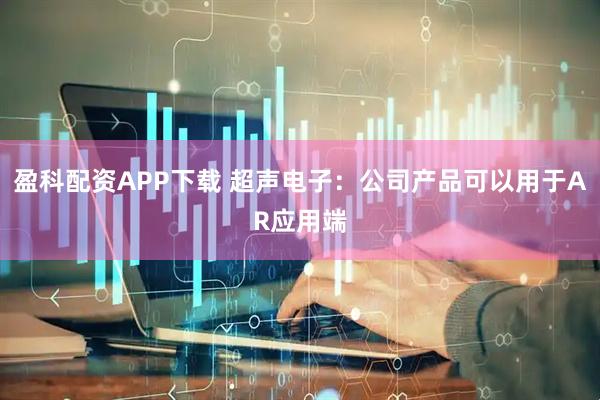 盈科配资APP下载 超声电子：公司产品可以用于AR应用端