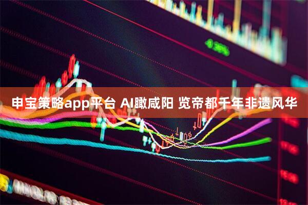 申宝策略app平台 AI瞰咸阳 览帝都千年非遗风华