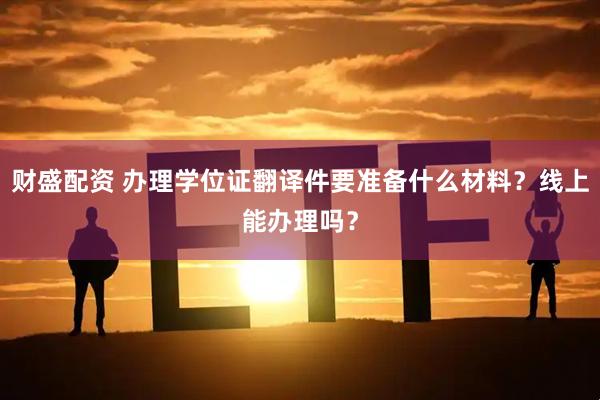 财盛配资 办理学位证翻译件要准备什么材料？线上能办理吗？
