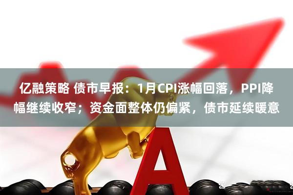亿融策略 债市早报：1月CPI涨幅回落，PPI降幅继续收窄；资金面整体仍偏紧，债市延续暖意