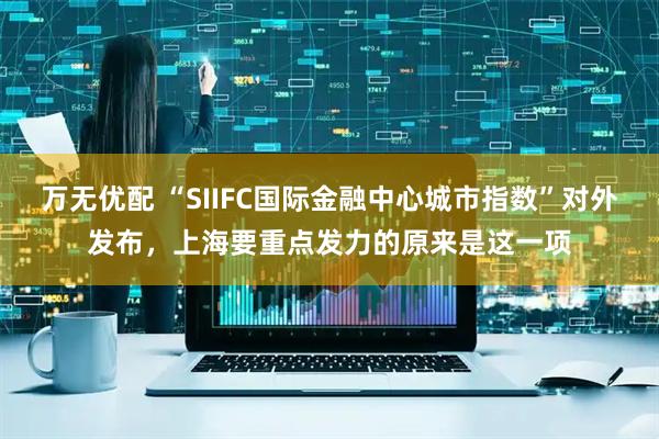 万无优配 “SIIFC国际金融中心城市指数”对外发布，上海要重点发力的原来是这一项