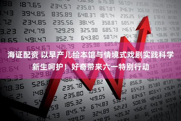 海证配资 以早产儿绘本馆与情境式戏剧实践科学新生呵护！好奇带来六一特别行动